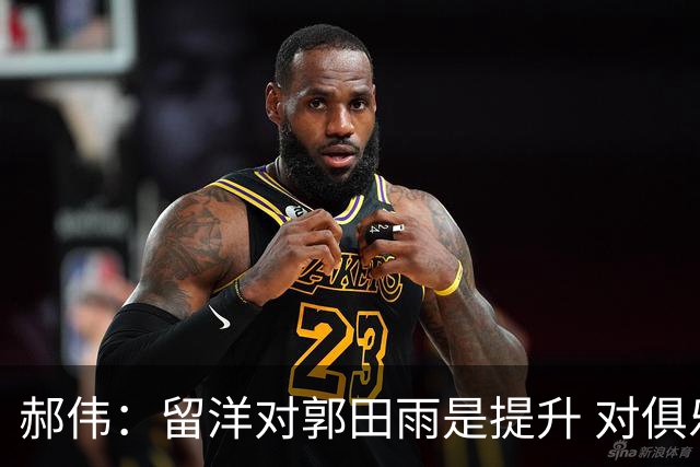郝伟：留洋对郭田雨是提升 对俱乐部肯定是损失